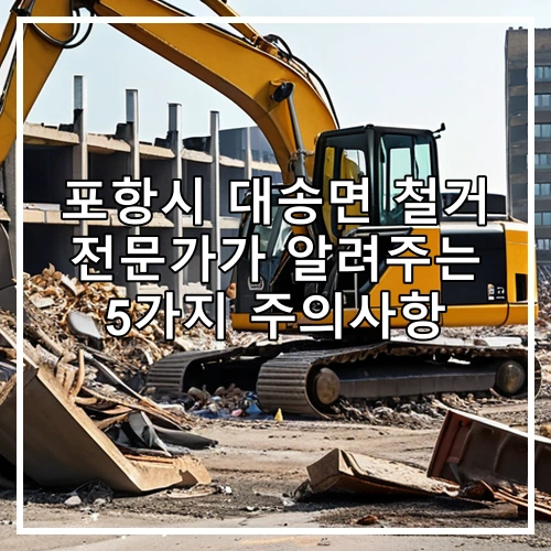 포항시 대송면 철거 전문가가 알려주는 5가지 주의사항
